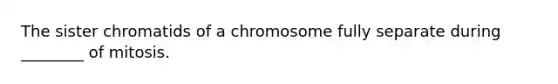 The sister chromatids of a chromosome fully separate during ________ of mitosis.