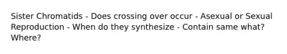 Sister Chromatids - Does crossing over occur - Asexual or Sexual Reproduction - When do they synthesize - Contain same what? Where?