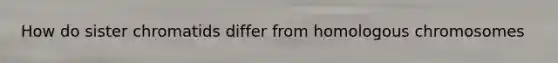How do sister chromatids differ from homologous chromosomes
