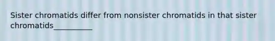 Sister chromatids differ from nonsister chromatids in that sister chromatids__________