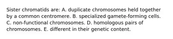 Sister chromatids are: A. duplicate chromosomes held together by a common centromere. B. specialized gamete-forming cells. C. non-functional chromosomes. D. homologous pairs of chromosomes. E. different in their genetic content.