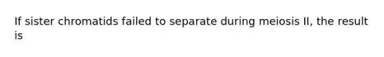 If sister chromatids failed to separate during meiosis II, the result is