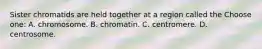 Sister chromatids are held together at a region called the Choose one: A. chromosome. B. chromatin. C. centromere. D. centrosome.