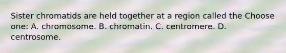 Sister chromatids are held together at a region called the Choose one: A. chromosome. B. chromatin. C. centromere. D. centrosome.