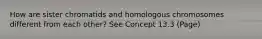 How are sister chromatids and homologous chromosomes different from each other? See Concept 13.3 (Page)