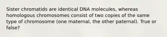 Sister chromatids are identical DNA molecules, whereas homologous chromosomes consist of two copies of the same type of chromosome (one maternal, the other paternal). True or false?