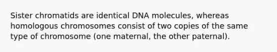 Sister chromatids are identical DNA molecules, whereas homologous chromosomes consist of two copies of the same type of chromosome (one maternal, the other paternal).