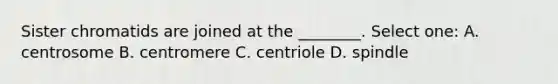 Sister chromatids are joined at the ________. Select one: A. centrosome B. centromere C. centriole D. spindle