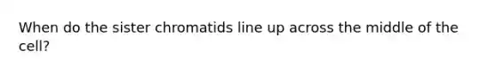 When do the sister chromatids line up across the middle of the cell?