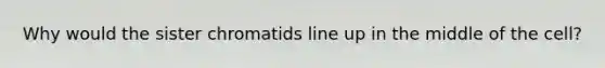 Why would the sister chromatids line up in the middle of the cell?