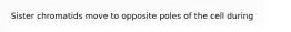 Sister chromatids move to opposite poles of the cell during