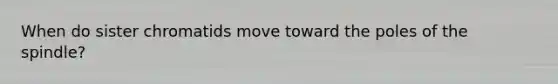 When do sister chromatids move toward the poles of the spindle?