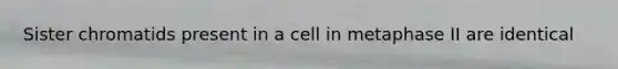 Sister chromatids present in a cell in metaphase II are identical