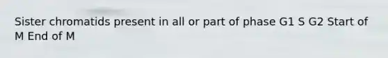 Sister chromatids present in all or part of phase G1 S G2 Start of M End of M