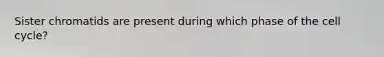 Sister chromatids are present during which phase of the cell cycle?