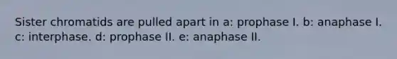 Sister chromatids are pulled apart in a: prophase I. b: anaphase I. c: interphase. d: prophase II. e: anaphase II.