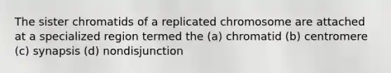 The sister chromatids of a replicated chromosome are attached at a specialized region termed the (a) chromatid (b) centromere (c) synapsis (d) nondisjunction