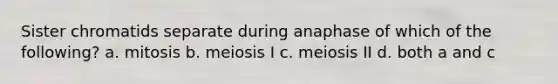 Sister chromatids separate during anaphase of which of the following? a. mitosis b. meiosis I c. meiosis II d. both a and c