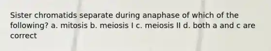 Sister chromatids separate during anaphase of which of the following? a. mitosis b. meiosis I c. meiosis II d. both a and c are correct