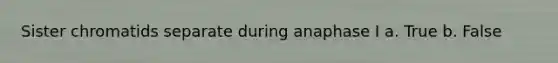 Sister chromatids separate during anaphase I a. True b. False