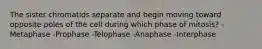 The sister chromatids separate and begin moving toward opposite poles of the cell during which phase of mitosis? -Metaphase -Prophase -Telophase -Anaphase -Interphase
