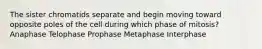 The sister chromatids separate and begin moving toward opposite poles of the cell during which phase of mitosis? Anaphase Telophase Prophase Metaphase Interphase