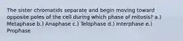 The sister chromatids separate and begin moving toward opposite poles of the cell during which phase of mitosis? a.) Metaphase b.) Anaphase c.) Telophase d.) Interphase e.) Prophase