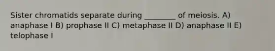 Sister chromatids separate during ________ of meiosis. A) anaphase I B) prophase II C) metaphase II D) anaphase II E) telophase I