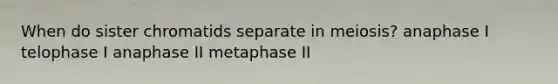 When do sister chromatids separate in meiosis? anaphase I telophase I anaphase II metaphase II