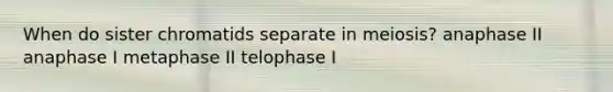 When do sister chromatids separate in meiosis? anaphase II anaphase I metaphase II telophase I