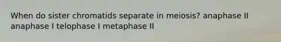 When do sister chromatids separate in meiosis? anaphase II anaphase I telophase I metaphase II