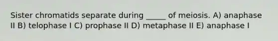 Sister chromatids separate during _____ of meiosis. A) anaphase II B) telophase I C) prophase II D) metaphase II E) anaphase I