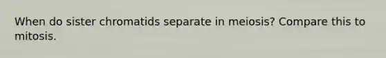 When do sister chromatids separate in meiosis? Compare this to mitosis.