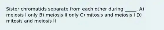 Sister chromatids separate from each other during _____. A) meiosis I only B) meiosis II only C) mitosis and meiosis I D) mitosis and meiosis II