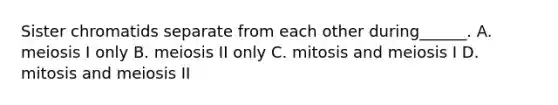 Sister chromatids separate from each other during______. A. meiosis I only B. meiosis II only C. mitosis and meiosis I D. mitosis and meiosis II