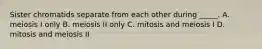 Sister chromatids separate from each other during _____. A. meiosis I only B. meiosis II only C. mitosis and meiosis I D. mitosis and meiosis II