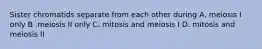 Sister chromatids separate from each other during A. meiosis I only B .meiosis II only C. mitosis and meiosis I D. mitosis and meiosis II