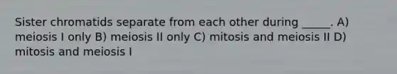 Sister chromatids separate from each other during _____. A) meiosis I only B) meiosis II only C) mitosis and meiosis II D) mitosis and meiosis I