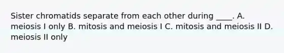 Sister chromatids separate from each other during ____. A. meiosis I only B. mitosis and meiosis I C. mitosis and meiosis II D. meiosis II only