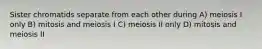 Sister chromatids separate from each other during A) meiosis I only B) mitosis and meiosis I C) meiosis II only D) mitosis and meiosis II