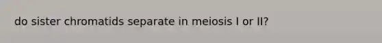 do sister chromatids separate in meiosis I or II?