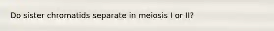 Do sister chromatids separate in meiosis I or II?