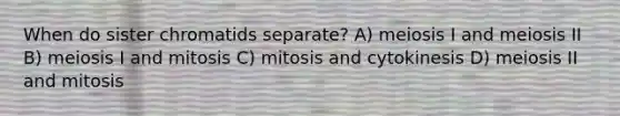 When do sister chromatids separate? A) meiosis I and meiosis II B) meiosis I and mitosis C) mitosis and cytokinesis D) meiosis II and mitosis