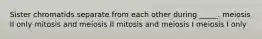 Sister chromatids separate from each other during _____. meiosis II only mitosis and meiosis II mitosis and meiosis I meiosis I only