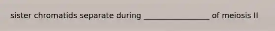 sister chromatids separate during _________________ of meiosis II