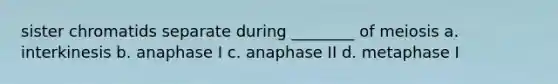 sister chromatids separate during ________ of meiosis a. interkinesis b. anaphase I c. anaphase II d. metaphase I