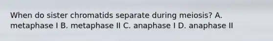 When do sister chromatids separate during meiosis? A. metaphase I B. metaphase II C. anaphase I D. anaphase II