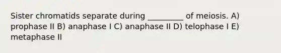 Sister chromatids separate during _________ of meiosis. A) prophase II B) anaphase I C) anaphase II D) telophase I E) metaphase II