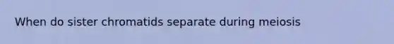 When do sister chromatids separate during meiosis