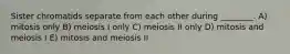 Sister chromatids separate from each other during ________. A) mitosis only B) meiosis I only C) meiosis II only D) mitosis and meiosis I E) mitosis and meiosis II